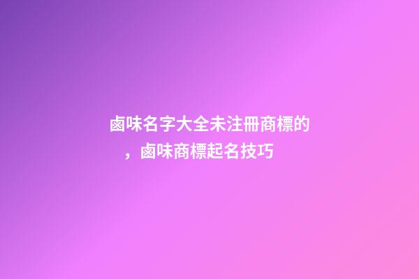 鹵味名字大全未注冊商標的，鹵味商標起名技巧